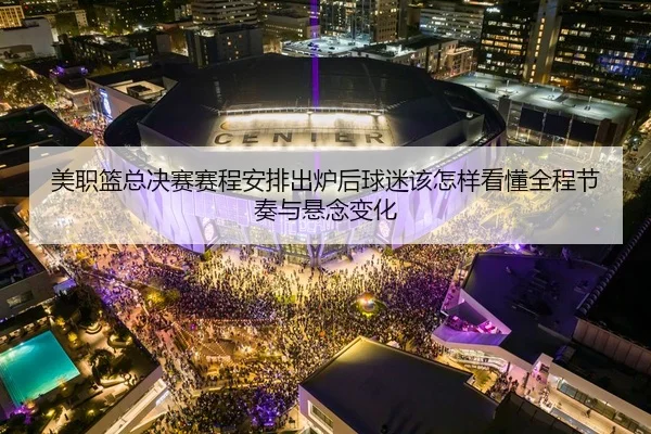 美职篮总决赛赛程安排出炉后球迷该怎样看懂全程节奏与悬念变化
