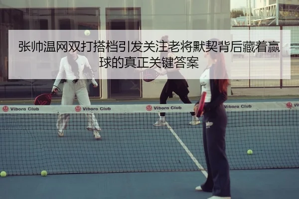 张帅温网双打搭档引发关注老将默契背后藏着赢球的真正关键答案