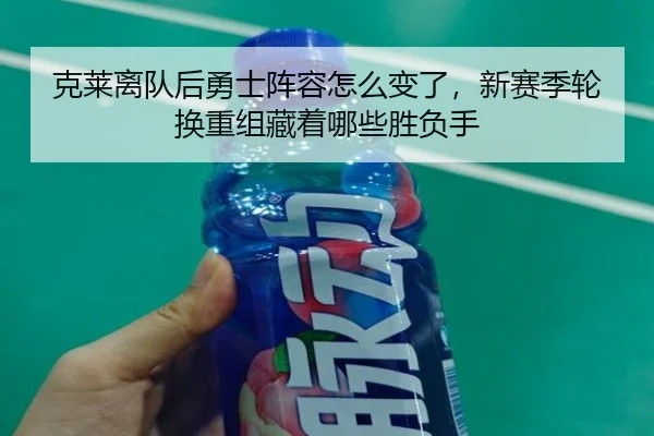 克莱离队后勇士阵容怎么变了，新赛季轮换重组藏着哪些胜负手